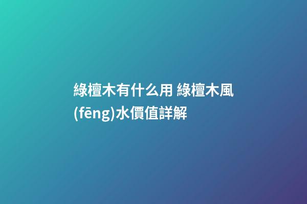 綠檀木有什么用 綠檀木風(fēng)水價值詳解